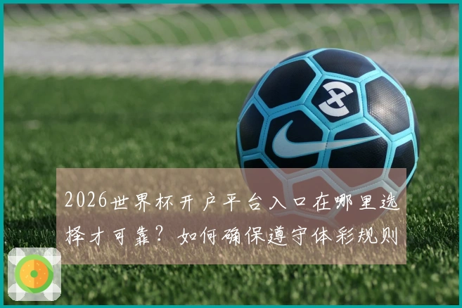 2026世界杯开户平台入口在哪里选择才可靠？如何确保遵守体彩规则？