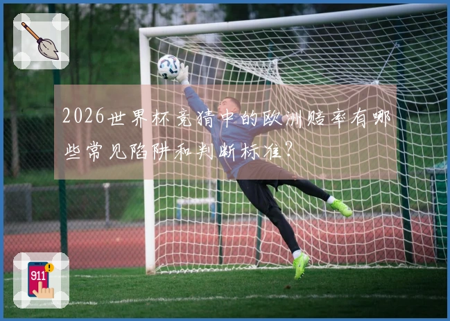 2026世界杯竞猜中的欧洲赔率有哪些常见陷阱和判断标准？