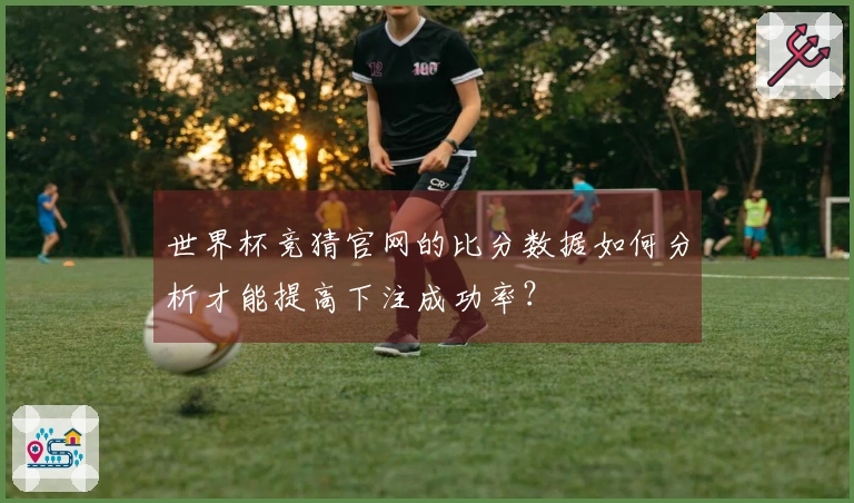 世界杯竞猜官网的比分数据如何分析才能提高下注成功率？
