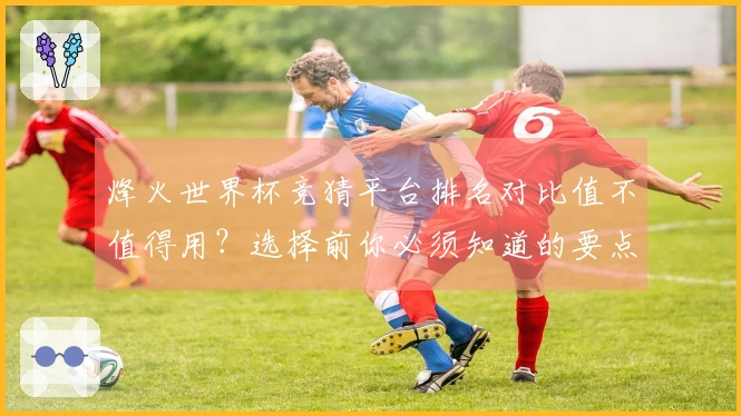 烽火世界杯竞猜平台排名对比值不值得用？选择前你必须知道的要点