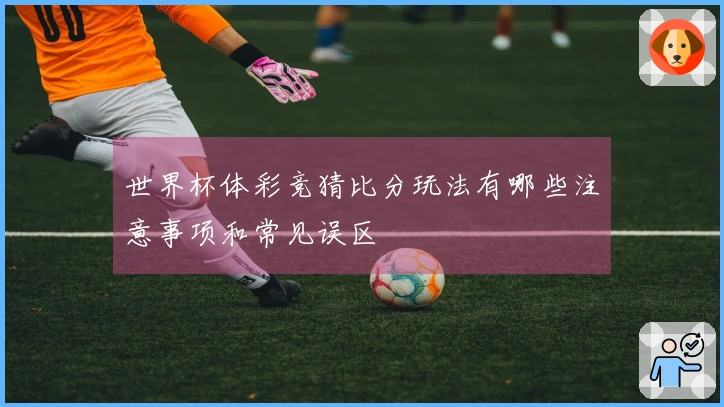 世界杯体彩竞猜比分玩法有哪些注意事项和常见误区