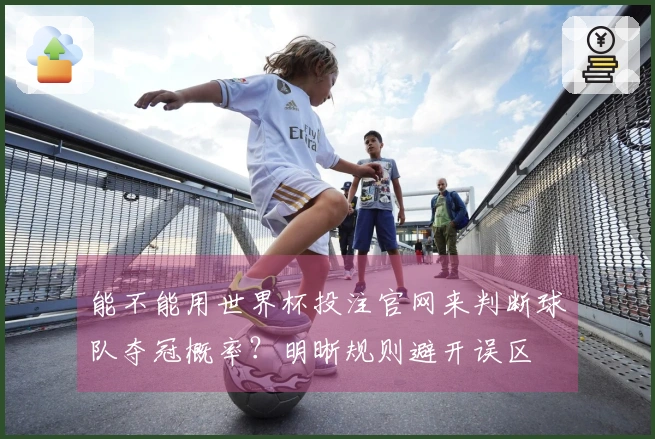 能不能用世界杯投注官网来判断球队夺冠概率？明晰规则避开误区
