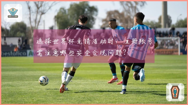 选择世界杯竞猜活动时，注册账号需注意哪些安全合规问题？