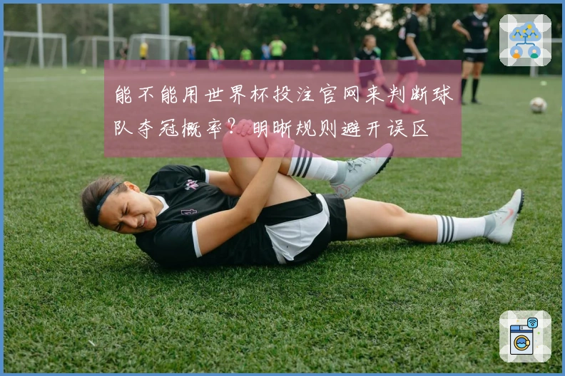 能不能用世界杯投注官网来判断球队夺冠概率？明晰规则避开误区