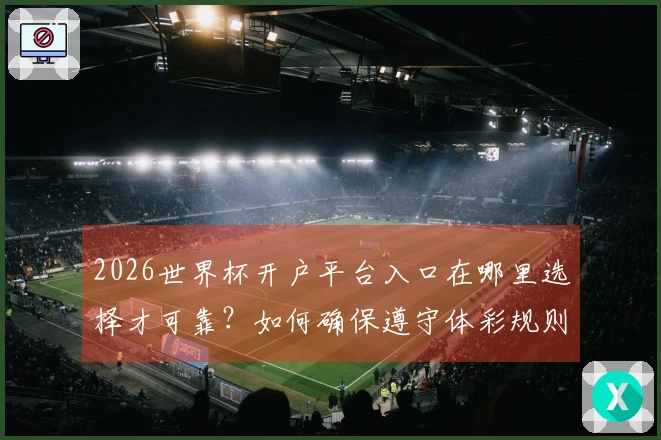 2026世界杯开户平台入口在哪里选择才可靠？如何确保遵守体彩规则？