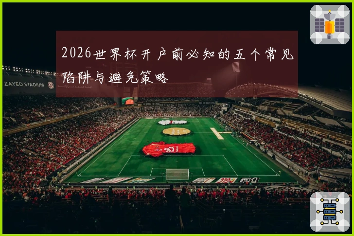 2026世界杯开户前必知的五个常见陷阱与避免策略
